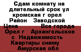 Сдам комнату на длительный срок ул кромская г орел › Район ­ Заводской › Цена ­ 5 500 - Все города, Орел г., Архангельское с. Недвижимость » Квартиры сниму   . Амурская обл.,Константиновский р-н